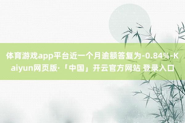 体育游戏app平台近一个月逾额答复为-0.84%-Kaiyun网页版·「中国」开云官方网站 登录入口