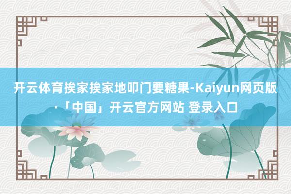 开云体育挨家挨家地叩门要糖果-Kaiyun网页版·「中国」开云官方网站 登录入口