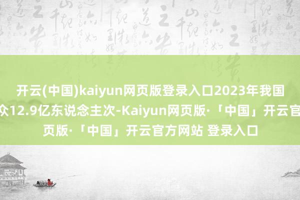 开云(中国)kaiyun网页版登录入口2023年我国博物馆欢迎不雅众12.9亿东说念主次-Kaiyun网页版·「中国」开云官方网站 登录入口