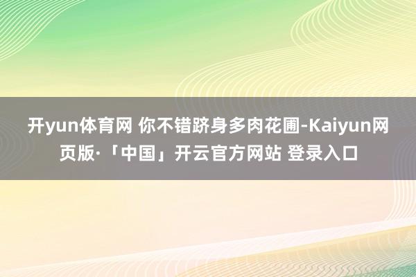 开yun体育网 你不错跻身多肉花圃-Kaiyun网页版·「中国」开云官方网站 登录入口