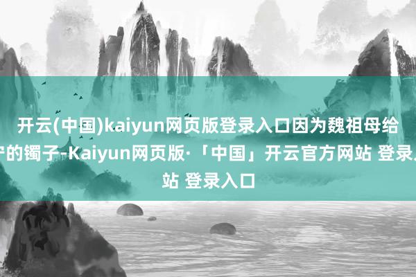 开云(中国)kaiyun网页版登录入口因为魏祖母给宜宁的镯子-Kaiyun网页版·「中国」开云官方网站 登录入口